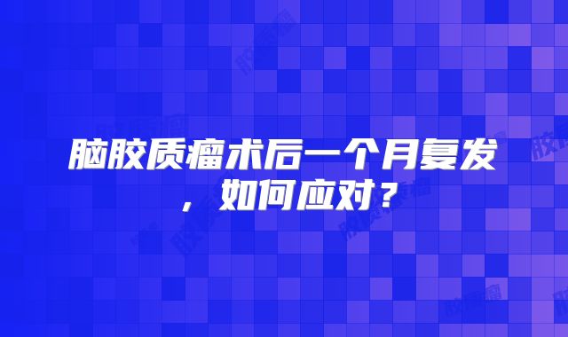 脑胶质瘤术后一个月复发，如何应对？