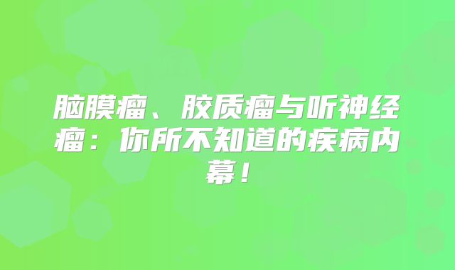 脑膜瘤、胶质瘤与听神经瘤：你所不知道的疾病内幕！