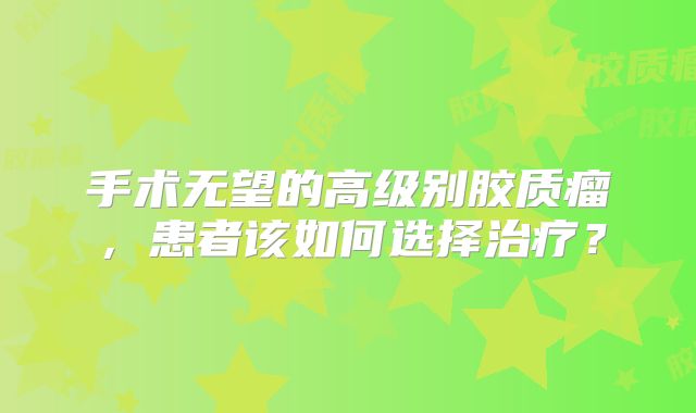 手术无望的高级别胶质瘤，患者该如何选择治疗？