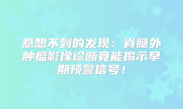 意想不到的发现：脊髓外肿瘤影像诊断竟能揭示早期预警信号！