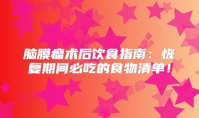 脑膜瘤术后饮食指南：恢复期间必吃的食物清单！