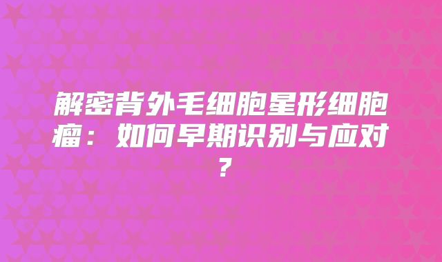 解密背外毛细胞星形细胞瘤：如何早期识别与应对？