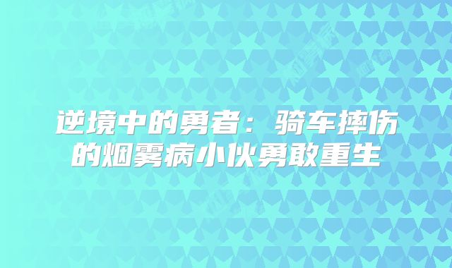 逆境中的勇者：骑车摔伤的烟雾病小伙勇敢重生