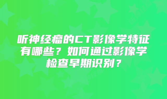 听神经瘤的CT影像学特征有哪些？如何通过影像学检查早期识别？