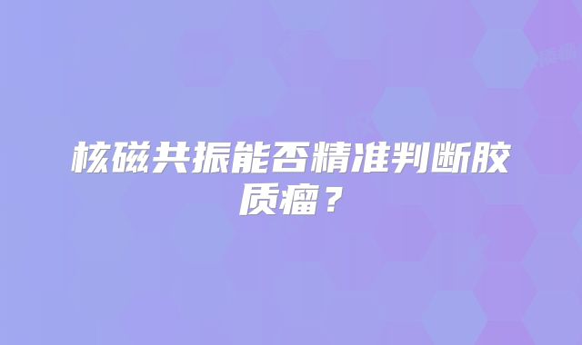 核磁共振能否精准判断胶质瘤？