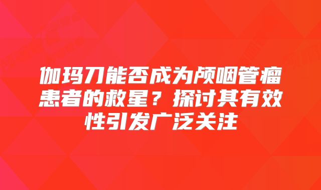 伽玛刀能否成为颅咽管瘤患者的救星？探讨其有效性引发广泛关注
