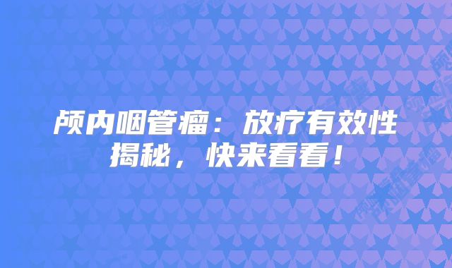 颅内咽管瘤：放疗有效性揭秘，快来看看！