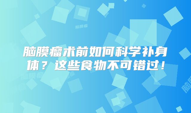 脑膜瘤术前如何科学补身体？这些食物不可错过！