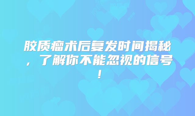胶质瘤术后复发时间揭秘，了解你不能忽视的信号！