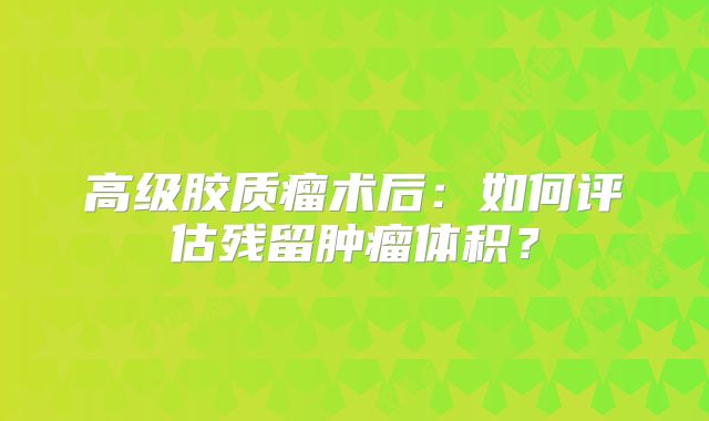 高级胶质瘤术后：如何评估残留肿瘤体积？