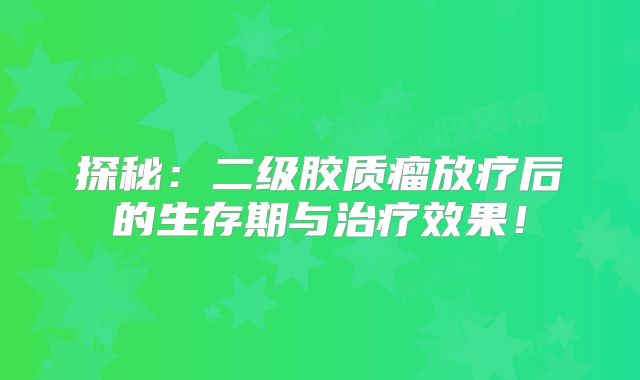 探秘：二级胶质瘤放疗后的生存期与治疗效果！