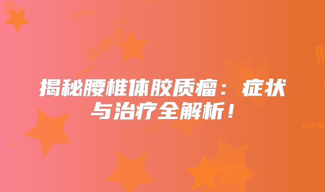 揭秘腰椎体胶质瘤：症状与治疗全解析！