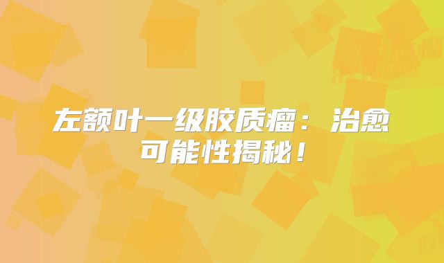 左额叶一级胶质瘤：治愈可能性揭秘！
