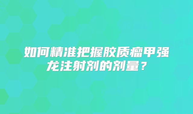 如何精准把握胶质瘤甲强龙注射剂的剂量？