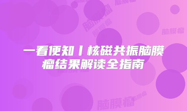 一看便知丨核磁共振脑膜瘤结果解读全指南