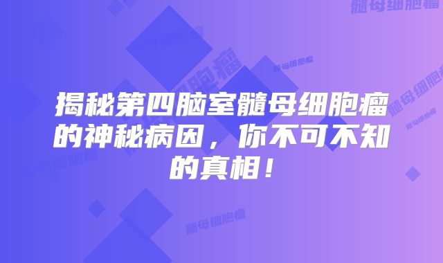 揭秘第四脑室髓母细胞瘤的神秘病因，你不可不知的真相！