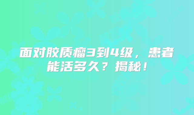 面对胶质瘤3到4级，患者能活多久？揭秘！