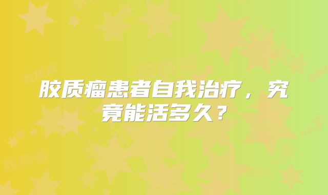 胶质瘤患者自我治疗，究竟能活多久？