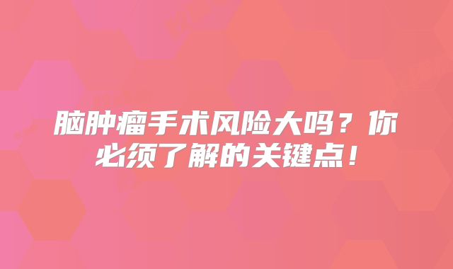 脑肿瘤手术风险大吗？你必须了解的关键点！