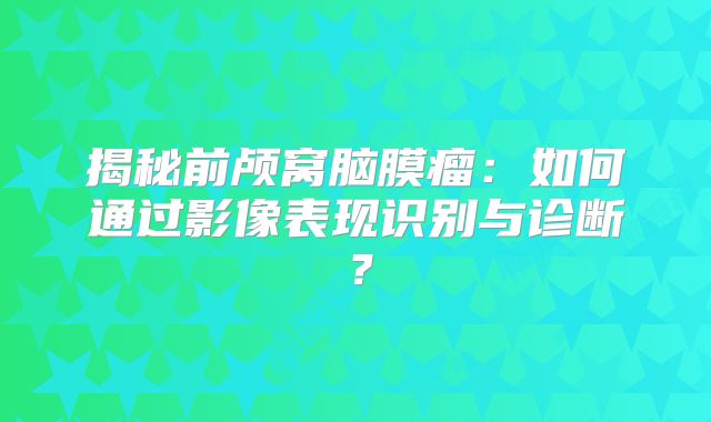 揭秘前颅窝脑膜瘤：如何通过影像表现识别与诊断？