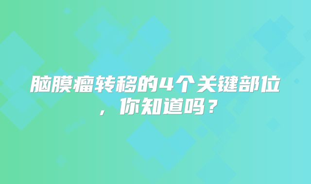 脑膜瘤转移的4个关键部位，你知道吗？