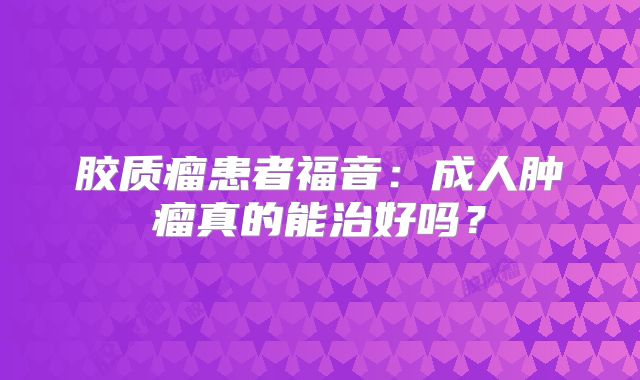 胶质瘤患者福音：成人肿瘤真的能治好吗？