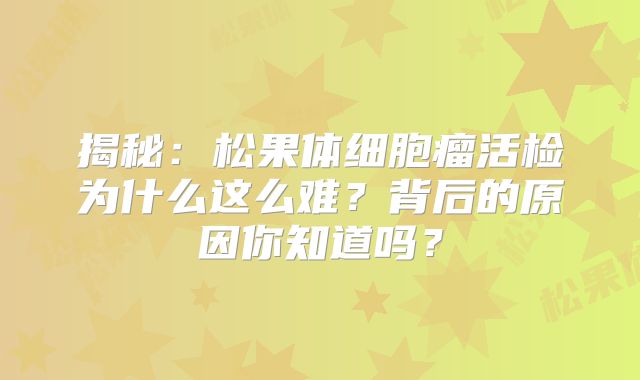 揭秘：松果体细胞瘤活检为什么这么难？背后的原因你知道吗？
