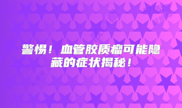 警惕！血管胶质瘤可能隐藏的症状揭秘！