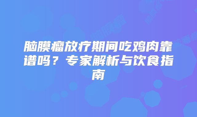 脑膜瘤放疗期间吃鸡肉靠谱吗？专家解析与饮食指南