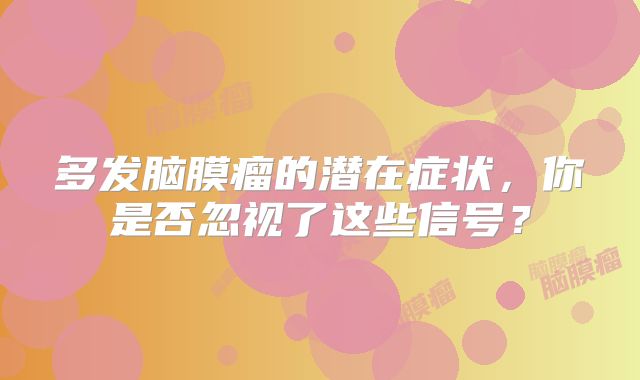 多发脑膜瘤的潜在症状，你是否忽视了这些信号？