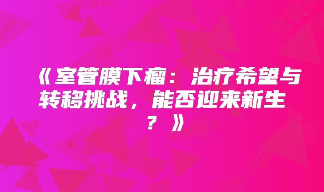 《室管膜下瘤：治疗希望与转移挑战，能否迎来新生？》