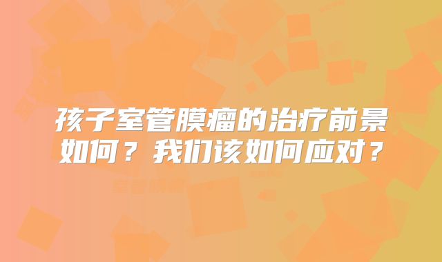 孩子室管膜瘤的治疗前景如何？我们该如何应对？