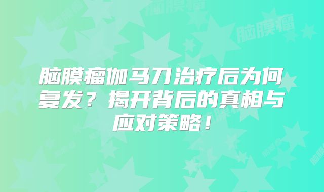 脑膜瘤伽马刀治疗后为何复发？揭开背后的真相与应对策略！