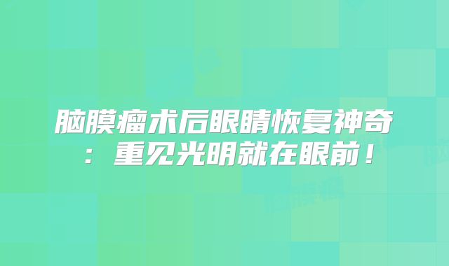 脑膜瘤术后眼睛恢复神奇：重见光明就在眼前！