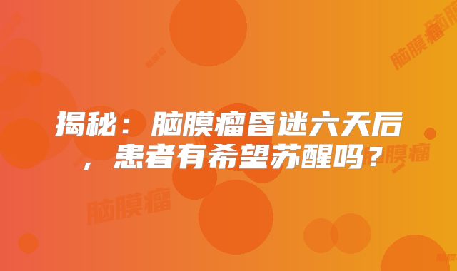 揭秘：脑膜瘤昏迷六天后，患者有希望苏醒吗？