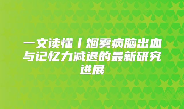 一文读懂丨烟雾病脑出血与记忆力减退的最新研究进展