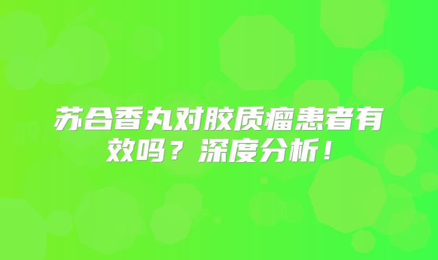 苏合香丸对胶质瘤患者有效吗？深度分析！