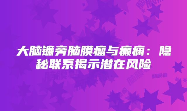 大脑镰旁脑膜瘤与癫痫：隐秘联系揭示潜在风险