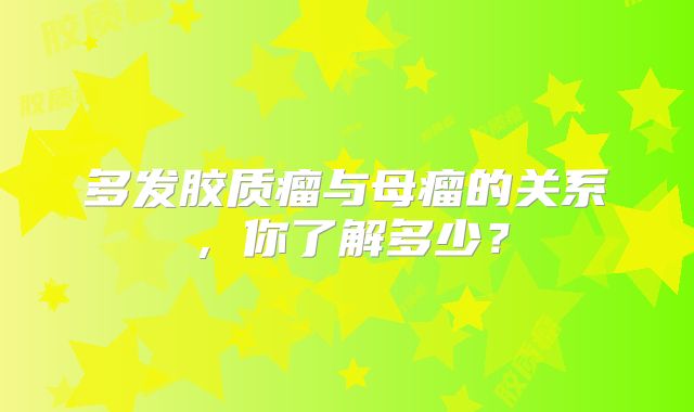 多发胶质瘤与母瘤的关系，你了解多少？