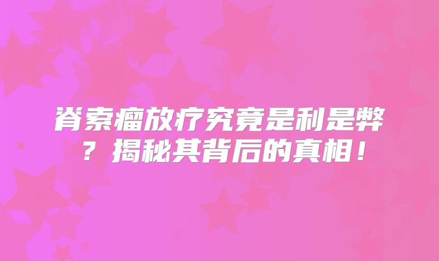 脊索瘤放疗究竟是利是弊？揭秘其背后的真相！