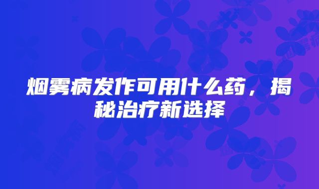 烟雾病发作可用什么药，揭秘治疗新选择
