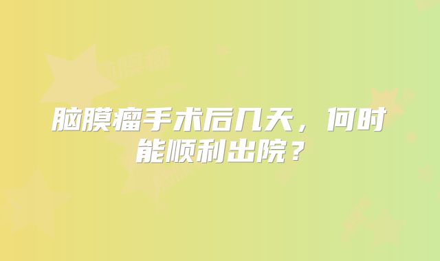 脑膜瘤手术后几天，何时能顺利出院？
