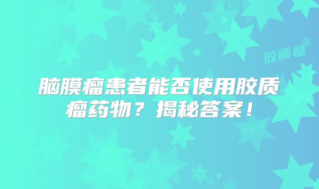 脑膜瘤患者能否使用胶质瘤药物？揭秘答案！