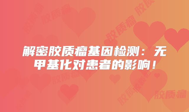 解密胶质瘤基因检测：无甲基化对患者的影响！