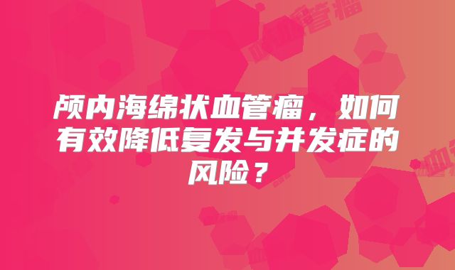 颅内海绵状血管瘤，如何有效降低复发与并发症的风险？