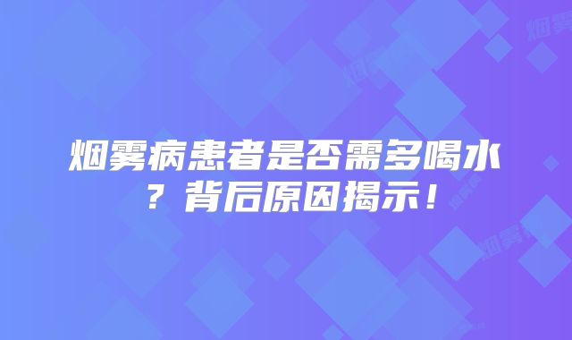 烟雾病患者是否需多喝水？背后原因揭示！