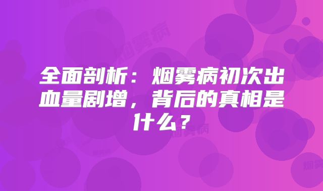 全面剖析：烟雾病初次出血量剧增，背后的真相是什么？