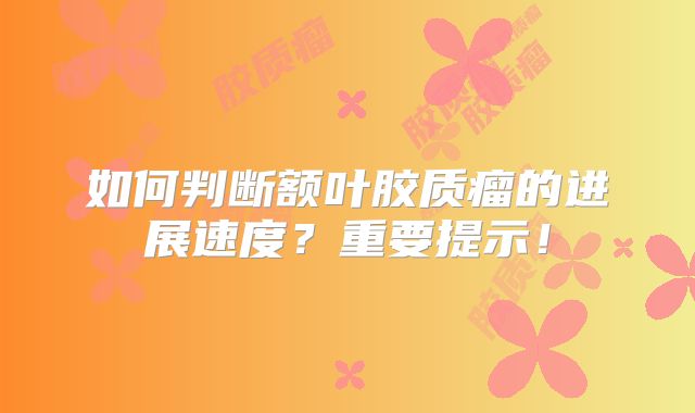 如何判断额叶胶质瘤的进展速度？重要提示！