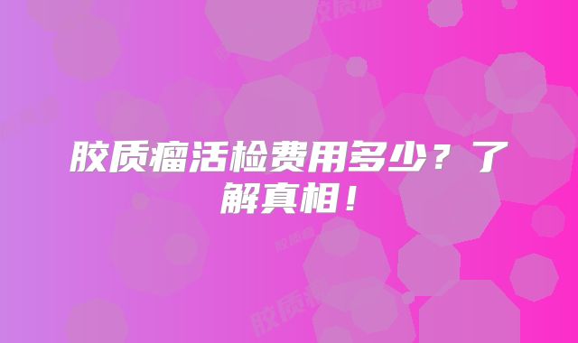 胶质瘤活检费用多少？了解真相！