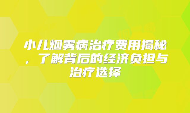 小儿烟雾病治疗费用揭秘，了解背后的经济负担与治疗选择